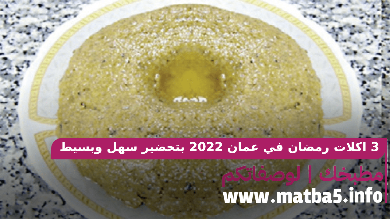 3 اكلات رمضان في عمان 2022 بتحضير سهل وبسيط وطعم لذيذ وممتع