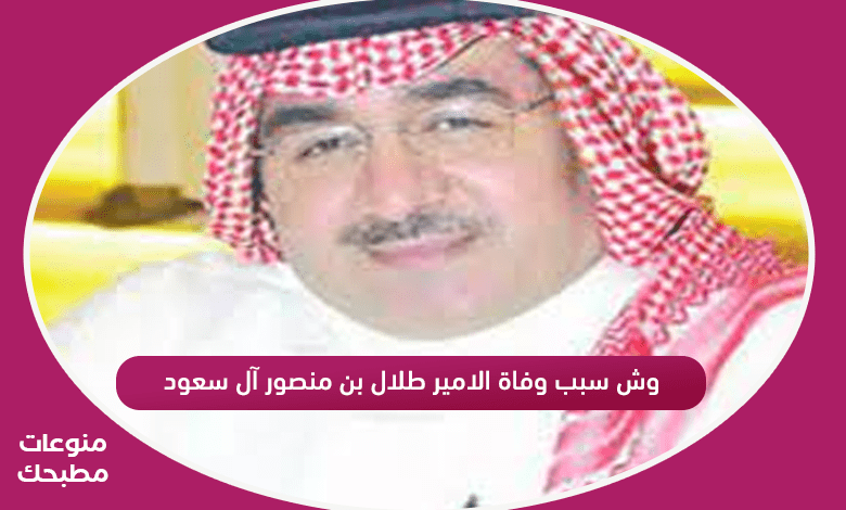 وش سبب وفاة الامير طلال بن منصور آل سعود