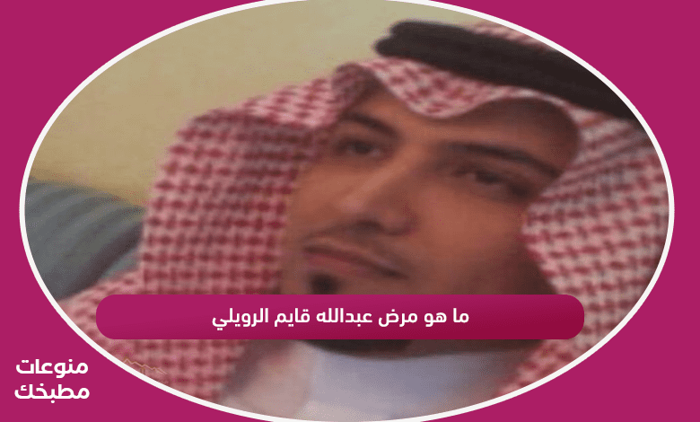 ما هو مرض عبدالله قايم الرويلي